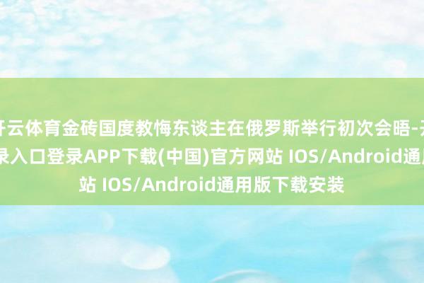 开云体育金砖国度教悔东谈主在俄罗斯举行初次会晤-开云kaiyun登录入口登录APP下载(中国)官方网站 IOS/Android通用版下载安装