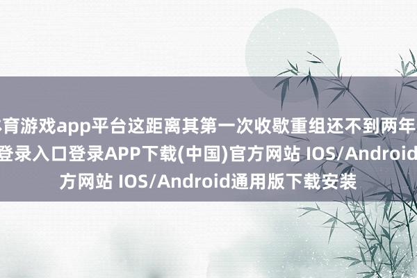体育游戏app平台这距离其第一次收歇重组还不到两年时候-开云kaiyun登录入口登录APP下载(中国)官方网站 IOS/Android通用版下载安装