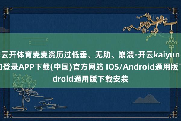 云开体育麦麦资历过低垂、无助、崩溃-开云kaiyun登录入口登录APP下载(中国)官方网站 IOS/Android通用版下载安装