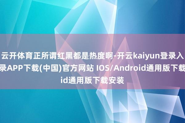 云开体育正所谓红黑都是热度啊-开云kaiyun登录入口登录APP下载(中国)官方网站 IOS/Android通用版下载安装