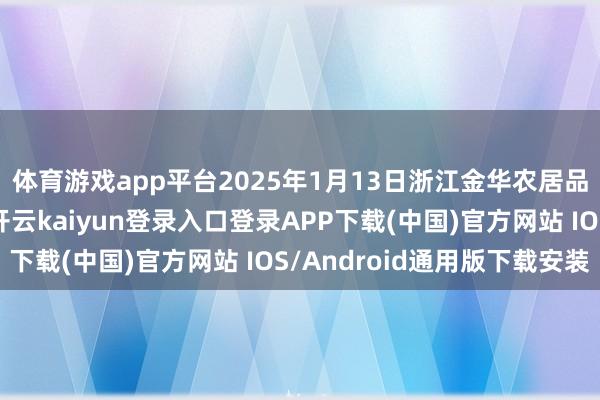 体育游戏app平台2025年1月13日浙江金华农居品批发市集价钱行情-开云kaiyun登录入口登录APP下载(中国)官方网站 IOS/Android通用版下载安装