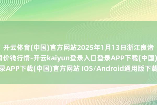 开云体育(中国)官方网站2025年1月13日浙江良渚蔬菜市集确立有限公司价钱行情-开云kaiyun登录入口登录APP下载(中国)官方网站 IOS/Android通用版下载安装