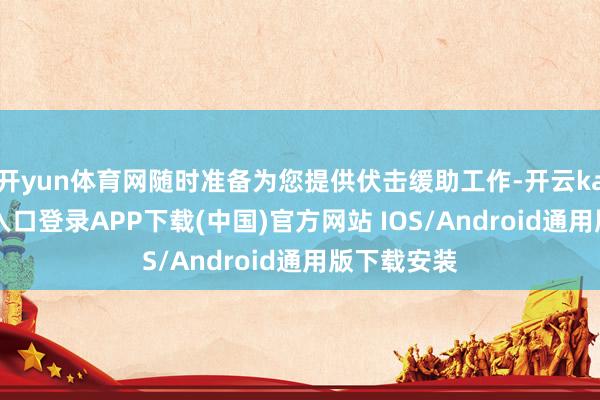 开yun体育网随时准备为您提供伏击缓助工作-开云kaiyun登录入口登录APP下载(中国)官方网站 IOS/Android通用版下载安装