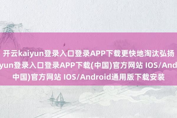 开云kaiyun登录入口登录APP下载更快地淘汰弘扬欠安的职工-开云kaiyun登录入口登录APP下载(中国)官方网站 IOS/Android通用版下载安装