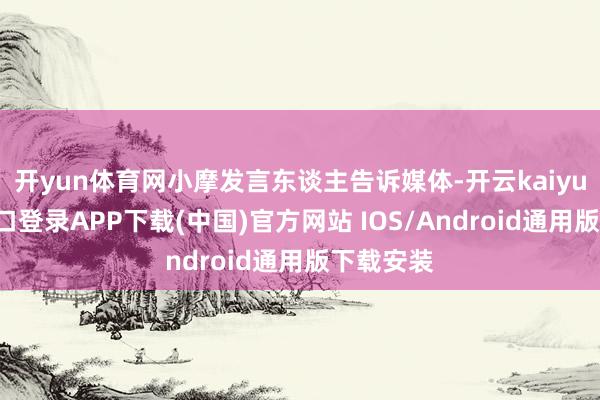 开yun体育网小摩发言东谈主告诉媒体-开云kaiyun登录入口登录APP下载(中国)官方网站 IOS/Android通用版下载安装