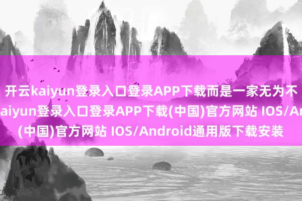 开云kaiyun登录入口登录APP下载而是一家无为不奈何粉墨登场-开云kaiyun登录入口登录APP下载(中国)官方网站 IOS/Android通用版下载安装