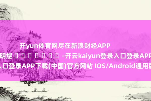 开yun体育网尽在新浪财经APP            						牵累剪辑：郭明煜 							-开云kaiyun登录入口登录APP下载(中国)官方网站 IOS/Android通用版下载安装