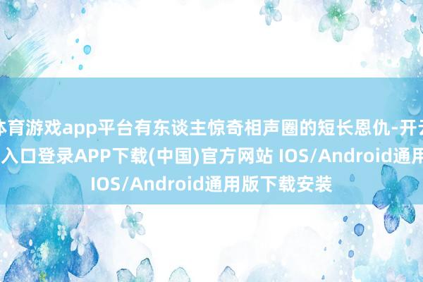 体育游戏app平台有东谈主惊奇相声圈的短长恩仇-开云kaiyun登录入口登录APP下载(中国)官方网站 IOS/Android通用版下载安装