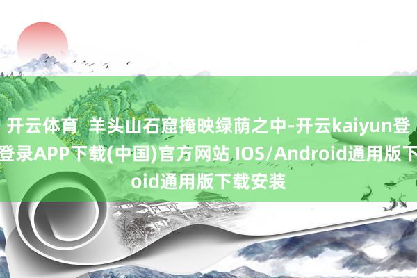 开云体育  羊头山石窟掩映绿荫之中-开云kaiyun登录入口登录APP下载(中国)官方网站 IOS/Android通用版下载安装