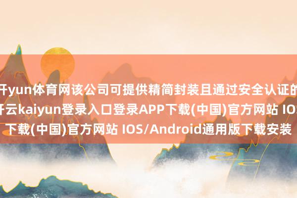 开yun体育网该公司可提供精简封装且通过安全认证的高性能软件基础-开云kaiyun登录入口登录APP下载(中国)官方网站 IOS/Android通用版下载安装