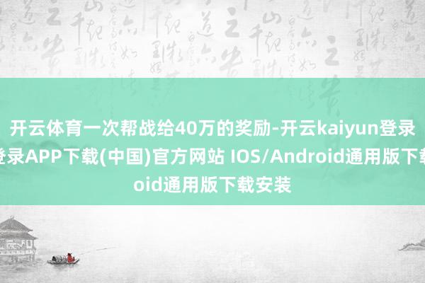 开云体育一次帮战给40万的奖励-开云kaiyun登录入口登录APP下载(中国)官方网站 IOS/Android通用版下载安装