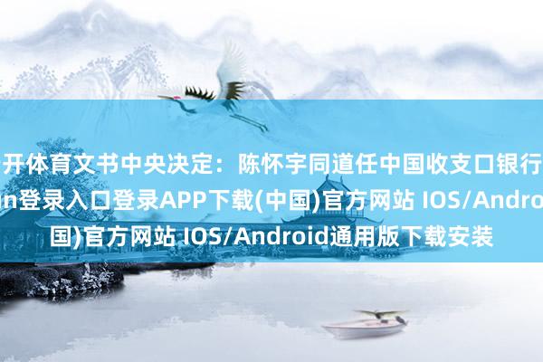 云开体育文书中央决定：陈怀宇同道任中国收支口银行党委文书-开云kaiyun登录入口登录APP下载(中国)官方网站 IOS/Android通用版下载安装