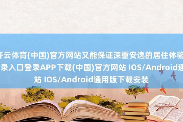 开云体育(中国)官方网站又能保证深重安逸的居住体验-开云kaiyun登录入口登录APP下载(中国)官方网站 IOS/Android通用版下载安装