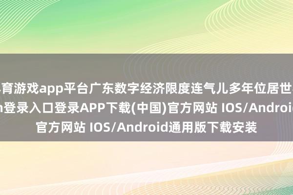 体育游戏app平台广东数字经济限度连气儿多年位居世界第一-开云kaiyun登录入口登录APP下载(中国)官方网站 IOS/Android通用版下载安装