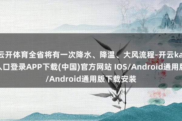 云开体育全省将有一次降水、降温、大风流程-开云kaiyun登录入口登录APP下载(中国)官方网站 IOS/Android通用版下载安装
