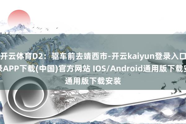 开云体育D2：驱车前去靖西市-开云kaiyun登录入口登录APP下载(中国)官方网站 IOS/Android通用版下载安装