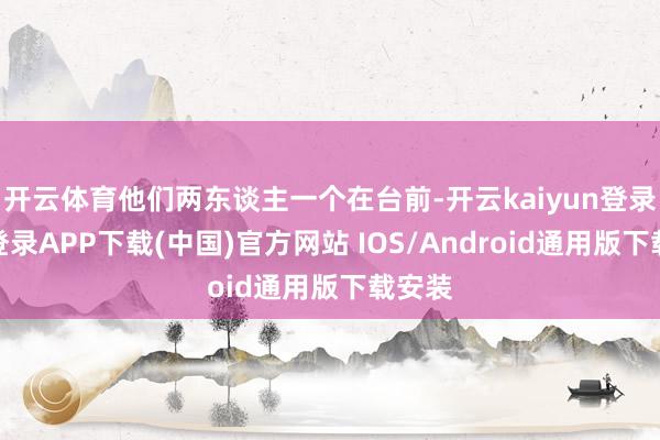 开云体育他们两东谈主一个在台前-开云kaiyun登录入口登录APP下载(中国)官方网站 IOS/Android通用版下载安装