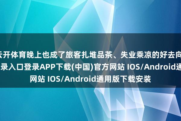 云开体育晚上也成了旅客扎堆品茶、失业乘凉的好去向-开云kaiyun登录入口登录APP下载(中国)官方网站 IOS/Android通用版下载安装
