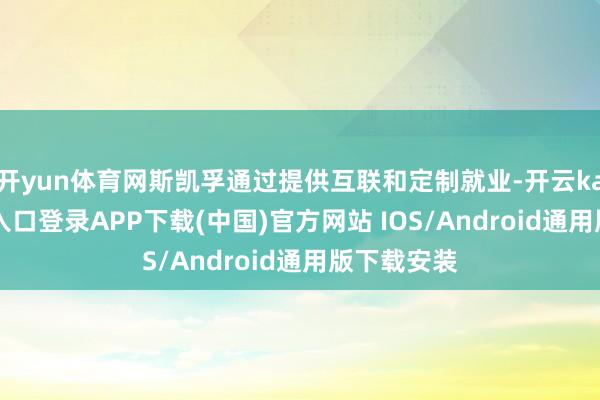 开yun体育网斯凯孚通过提供互联和定制就业-开云kaiyun登录入口登录APP下载(中国)官方网站 IOS/Android通用版下载安装