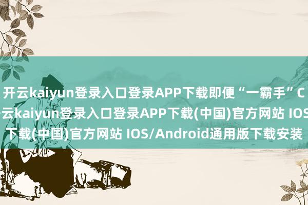 开云kaiyun登录入口登录APP下载即便“一霸手”CEO是合手股创业者-开云kaiyun登录入口登录APP下载(中国)官方网站 IOS/Android通用版下载安装