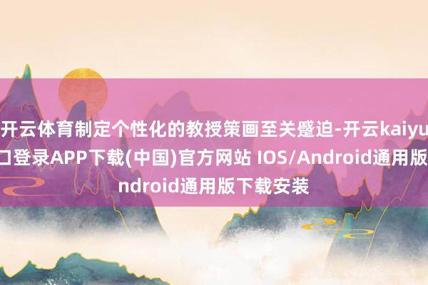 开云体育制定个性化的教授策画至关蹙迫-开云kaiyun登录入口登录APP下载(中国)官方网站 IOS/Android通用版下载安装