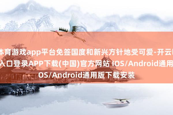 体育游戏app平台免签国度和新兴方针地受可爱-开云kaiyun登录入口登录APP下载(中国)官方网站 IOS/Android通用版下载安装