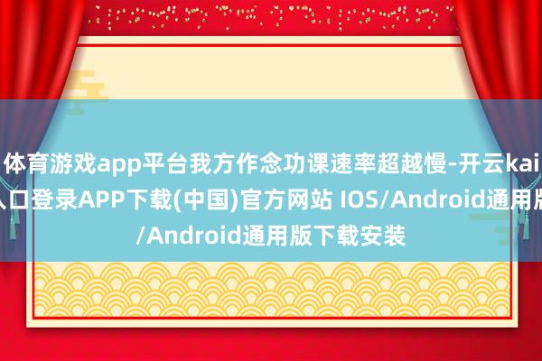 体育游戏app平台我方作念功课速率超越慢-开云kaiyun登录入口登录APP下载(中国)官方网站 IOS/Android通用版下载安装