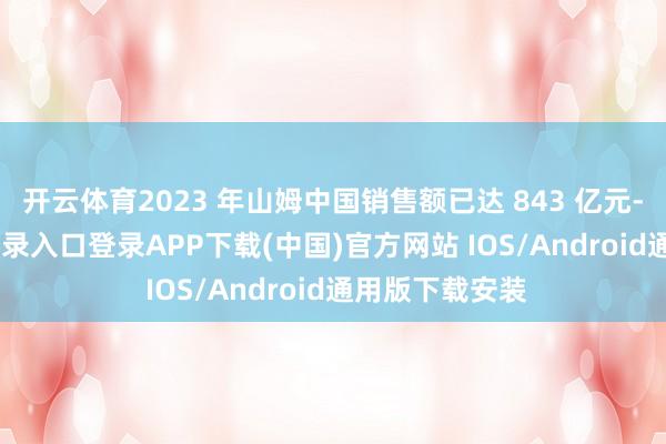 开云体育2023 年山姆中国销售额已达 843 亿元-开云kaiyun登录入口登录APP下载(中国)官方网站 IOS/Android通用版下载安装