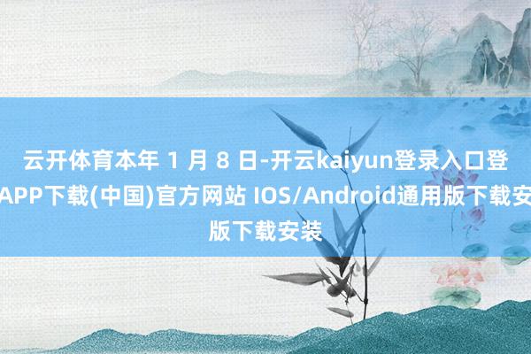 云开体育本年 1 月 8 日-开云kaiyun登录入口登录APP下载(中国)官方网站 IOS/Android通用版下载安装