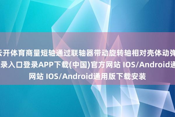 云开体育商量短轴通过联轴器带动旋转轴相对壳体动弹-开云kaiyun登录入口登录APP下载(中国)官方网站 IOS/Android通用版下载安装