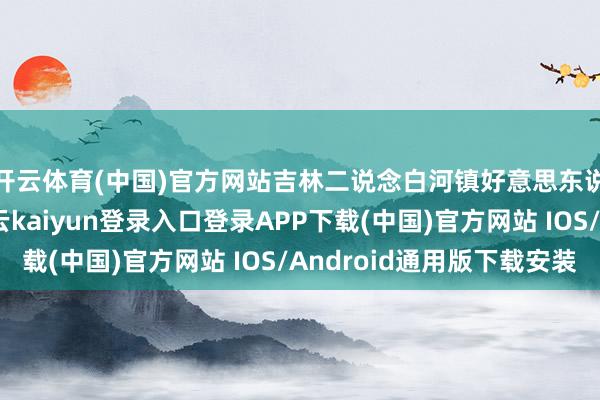 开云体育(中国)官方网站吉林二说念白河镇好意思东说念主松古树群-开云kaiyun登录入口登录APP下载(中国)官方网站 IOS/Android通用版下载安装