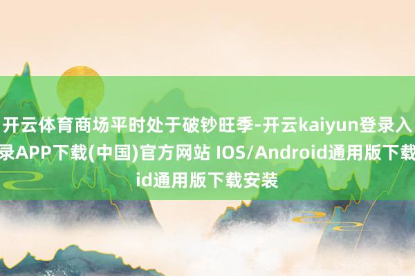 开云体育商场平时处于破钞旺季-开云kaiyun登录入口登录APP下载(中国)官方网站 IOS/Android通用版下载安装