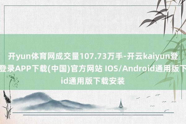 开yun体育网成交量107.73万手-开云kaiyun登录入口登录APP下载(中国)官方网站 IOS/Android通用版下载安装