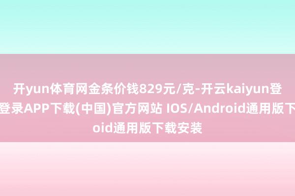 开yun体育网金条价钱829元/克-开云kaiyun登录入口登录APP下载(中国)官方网站 IOS/Android通用版下载安装