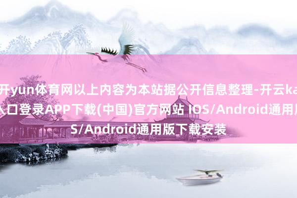 开yun体育网以上内容为本站据公开信息整理-开云kaiyun登录入口登录APP下载(中国)官方网站 IOS/Android通用版下载安装