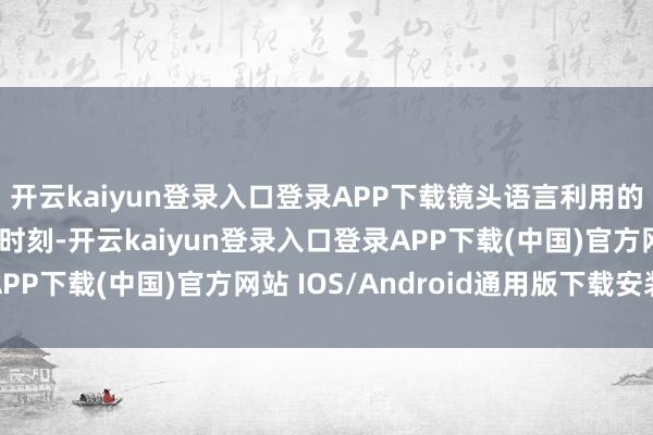 开云kaiyun登录入口登录APP下载镜头语言利用的即使你看出来他在用时刻-开云kaiyun登录入口登录APP下载(中国)官方网站 IOS/Android通用版下载安装