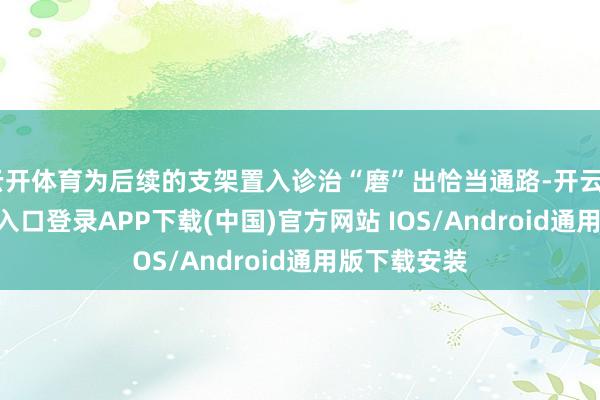 云开体育为后续的支架置入诊治“磨”出恰当通路-开云kaiyun登录入口登录APP下载(中国)官方网站 IOS/Android通用版下载安装
