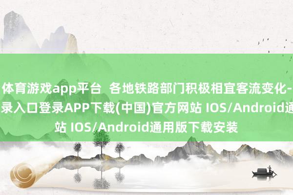 体育游戏app平台  各地铁路部门积极相宜客流变化-开云kaiyun登录入口登录APP下载(中国)官方网站 IOS/Android通用版下载安装