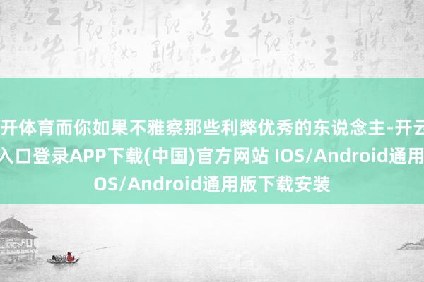 云开体育而你如果不雅察那些利弊优秀的东说念主-开云kaiyun登录入口登录APP下载(中国)官方网站 IOS/Android通用版下载安装