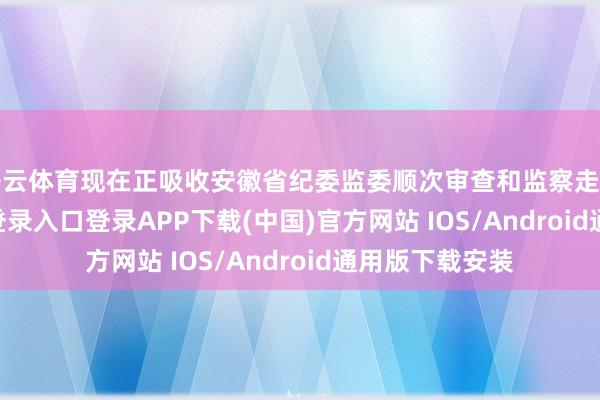 开云体育现在正吸收安徽省纪委监委顺次审查和监察走访-开云kaiyun登录入口登录APP下载(中国)官方网站 IOS/Android通用版下载安装