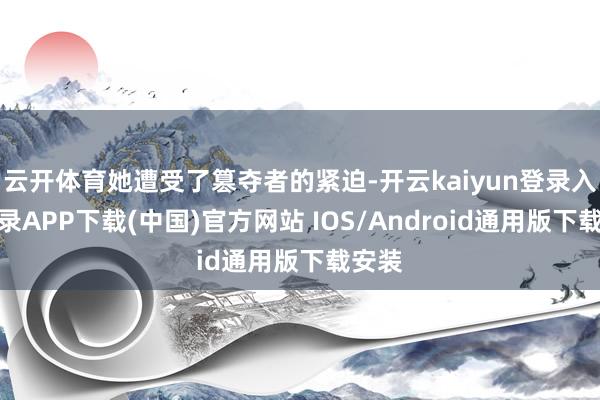 云开体育她遭受了篡夺者的紧迫-开云kaiyun登录入口登录APP下载(中国)官方网站 IOS/Android通用版下载安装