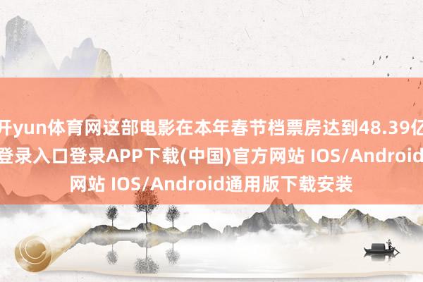 开yun体育网这部电影在本年春节档票房达到48.39亿元-开云kaiyun登录入口登录APP下载(中国)官方网站 IOS/Android通用版下载安装