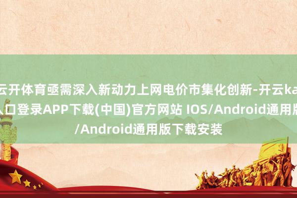 云开体育亟需深入新动力上网电价市集化创新-开云kaiyun登录入口登录APP下载(中国)官方网站 IOS/Android通用版下载安装