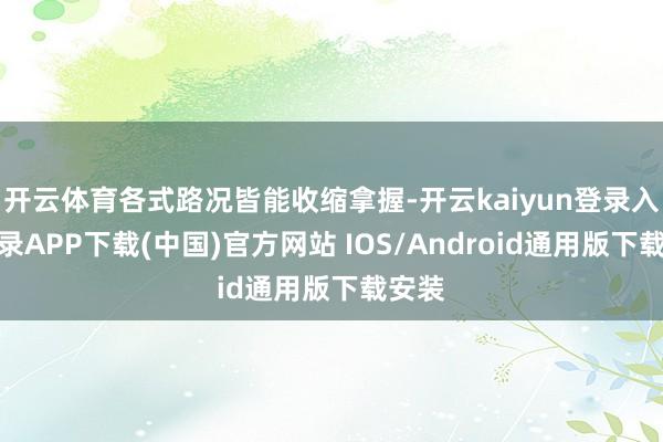 开云体育各式路况皆能收缩拿握-开云kaiyun登录入口登录APP下载(中国)官方网站 IOS/Android通用版下载安装