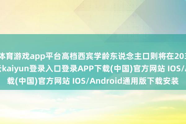 体育游戏app平台高档西宾学龄东说念主口则将在2032年达峰后下滑-开云kaiyun登录入口登录APP下载(中国)官方网站 IOS/Android通用版下载安装
