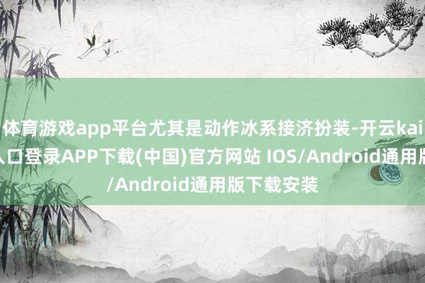 体育游戏app平台尤其是动作冰系接济扮装-开云kaiyun登录入口登录APP下载(中国)官方网站 IOS/Android通用版下载安装