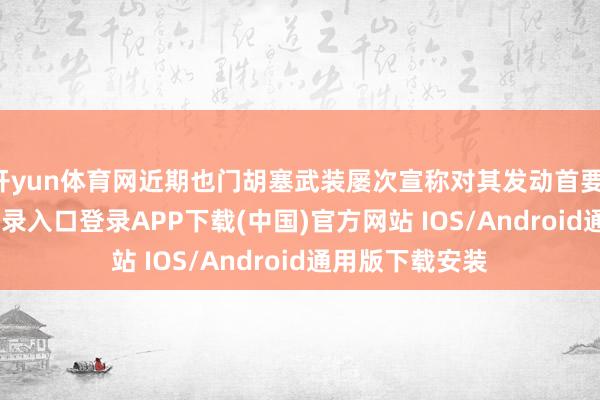 开yun体育网近期也门胡塞武装屡次宣称对其发动首要-开云kaiyun登录入口登录APP下载(中国)官方网站 IOS/Android通用版下载安装