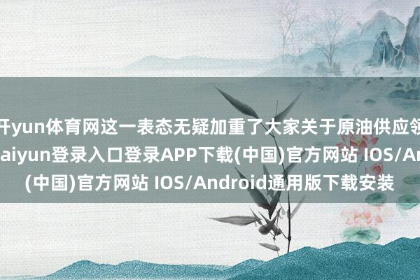 开yun体育网这一表态无疑加重了大家关于原油供应领路性的担忧-开云kaiyun登录入口登录APP下载(中国)官方网站 IOS/Android通用版下载安装