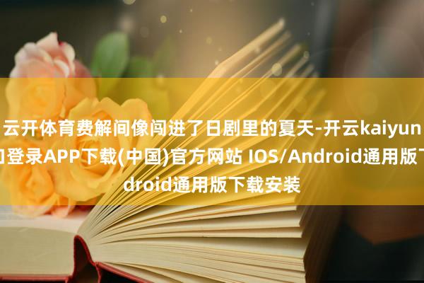 云开体育费解间像闯进了日剧里的夏天-开云kaiyun登录入口登录APP下载(中国)官方网站 IOS/Android通用版下载安装