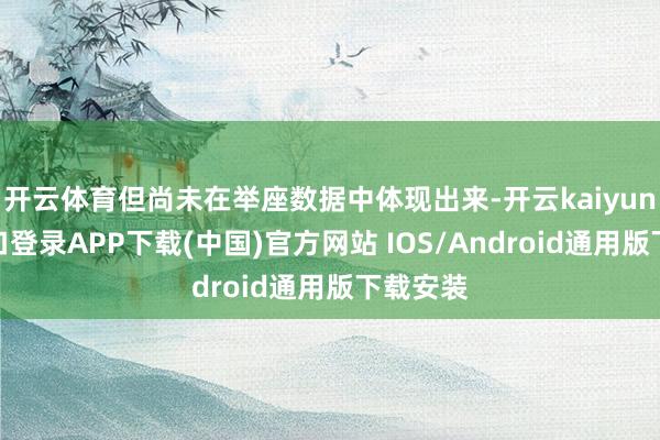 开云体育但尚未在举座数据中体现出来-开云kaiyun登录入口登录APP下载(中国)官方网站 IOS/Android通用版下载安装